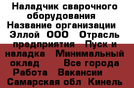 Наладчик сварочного оборудования › Название организации ­ Эллой, ООО › Отрасль предприятия ­ Пуск и наладка › Минимальный оклад ­ 1 - Все города Работа » Вакансии   . Самарская обл.,Кинель г.